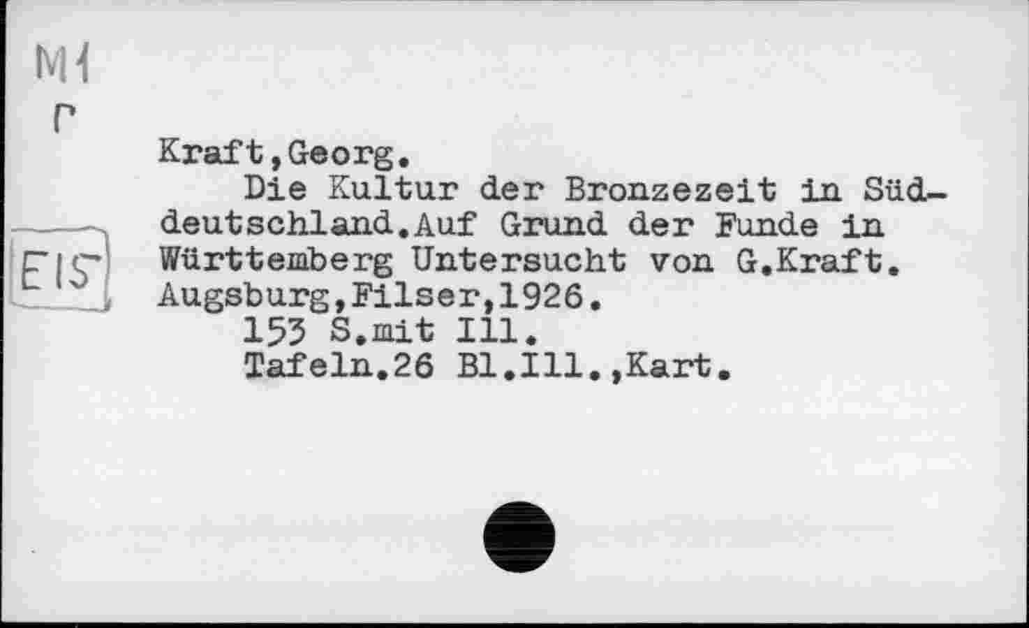 ﻿Mi г
Kraft,Georg.
Die Kultur der Bronzezeit in Süddeutschland. Auf Grund der Funde in Württemberg Untersucht von G.Kraft. Augsburg,Filser,1926.
155 S.mit Ill.
Tafeln.26 Bl.Ill.,Kart.